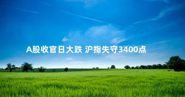 A股收官日大跌 沪指失守3400点